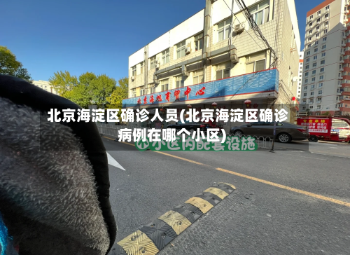 北京海淀区确诊人员(北京海淀区确诊病例在哪个小区)-第2张图片