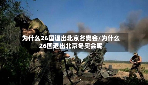 为什么26国退出北京冬奥会/为什么26国退出北京冬奥会呢