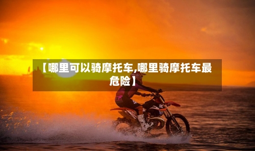 【哪里可以骑摩托车,哪里骑摩托车最危险】-第3张图片