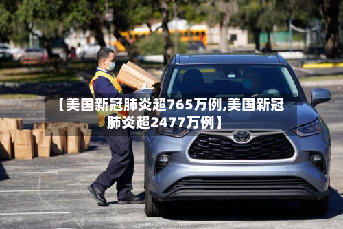 【美国新冠肺炎超765万例,美国新冠肺炎超2477万例】