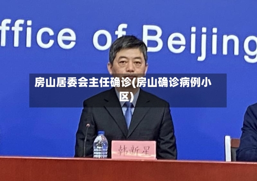 房山居委会主任确诊(房山确诊病例小区)