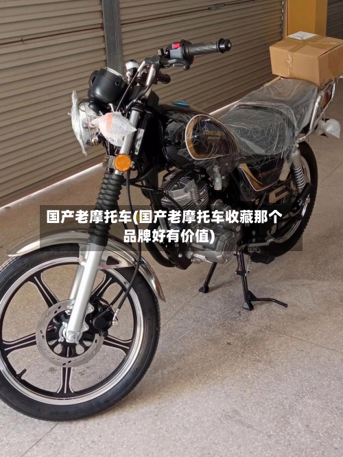 国产老摩托车(国产老摩托车收藏那个品牌好有价值)
