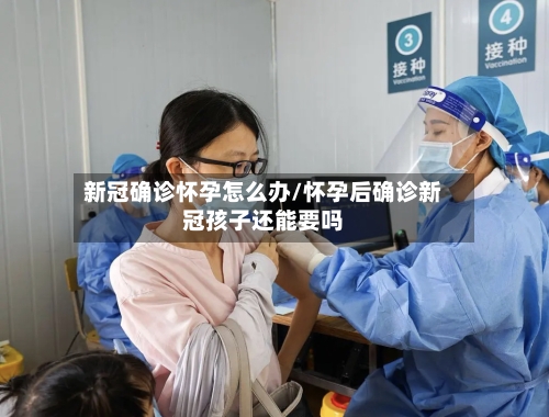 新冠确诊怀孕怎么办/怀孕后确诊新冠孩子还能要吗