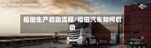福田生产启动流程/福田汽车如何启动-第2张图片