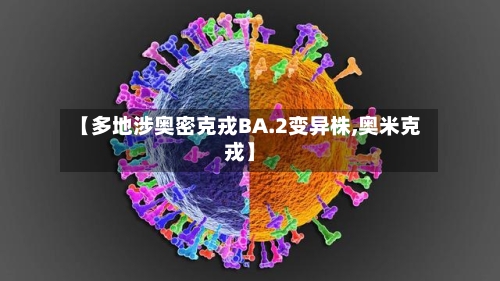 【多地涉奥密克戎BA.2变异株,奥米克戎】-第2张图片