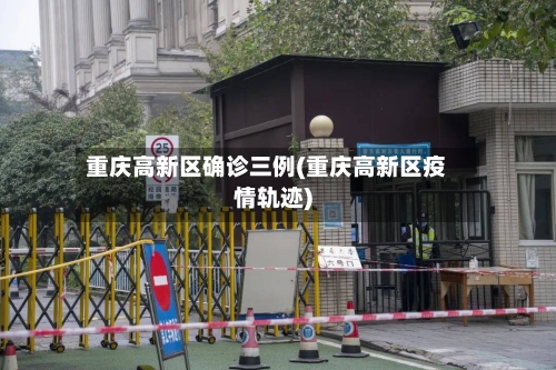 重庆高新区确诊三例(重庆高新区疫情轨迹)-第3张图片