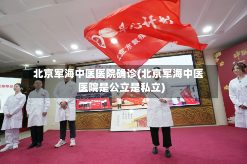 北京军海中医医院确诊(北京军海中医医院是公立是私立)