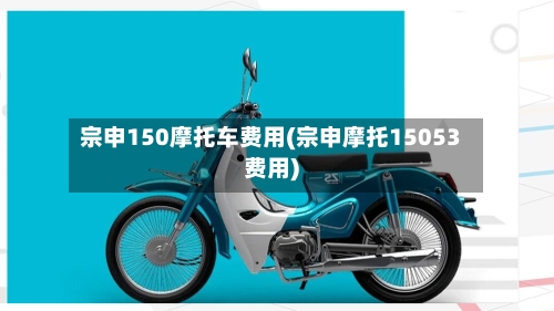 宗申150摩托车费用(宗申摩托15053费用)-第2张图片