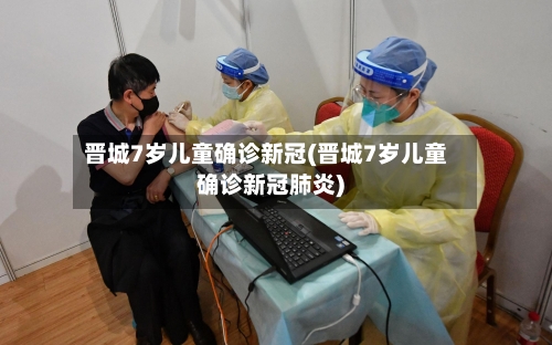 晋城7岁儿童确诊新冠(晋城7岁儿童确诊新冠肺炎)-第3张图片