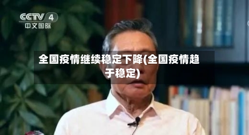全国疫情继续稳定下降(全国疫情趋于稳定)