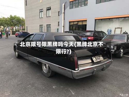 北京限号限黑牌吗今天(黑牌北京不限行?)-第1张图片