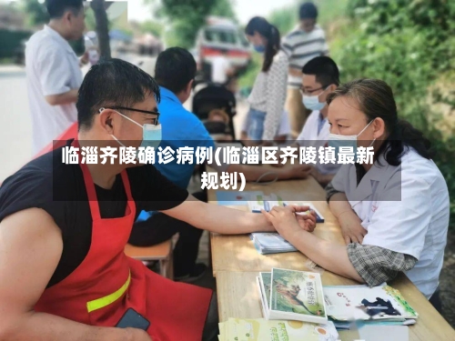 临淄齐陵确诊病例(临淄区齐陵镇最新规划)-第2张图片