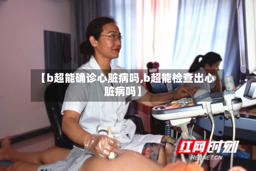 【b超能确诊心脏病吗,b超能检查出心脏病吗】-第1张图片