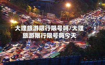 大理旅游限行限号吗/大理旅游限行限号吗今天-第2张图片