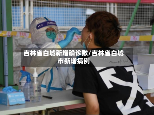 吉林省白城新增确诊数/吉林省白城市新增病例-第3张图片
